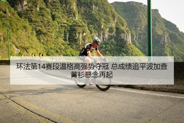 环法第14赛段温格高强势夺冠 总成绩追平波加查 黄衫悬念再起